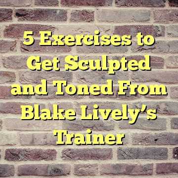 5 Exercises to Get Sculpted and Toned From Blake Lively’s Trainer