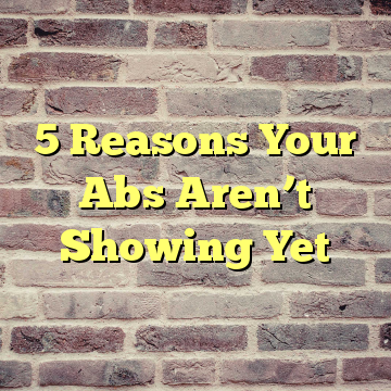5 Reasons Your Abs Aren’t Showing Yet