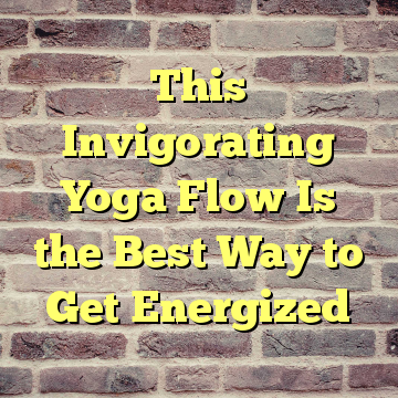 This Invigorating Yoga Flow Is the Best Way to Get Energized