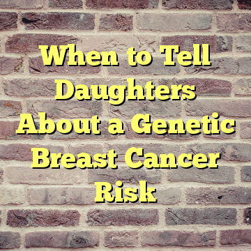 When to Tell Daughters About a Genetic Breast Cancer Risk
