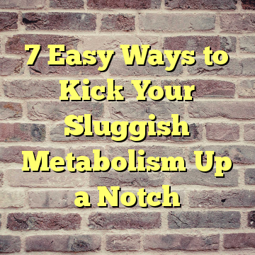 7 Easy Ways to Kick Your Sluggish Metabolism Up a Notch