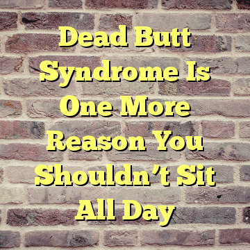 Dead Butt Syndrome Is One More Reason You Shouldn’t Sit All Day