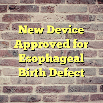 New Device Approved for Esophageal Birth Defect