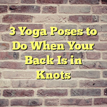 3 Yoga Poses to Do When Your Back Is in Knots