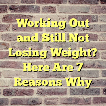 Working Out and Still Not Losing Weight? Here Are 7 Reasons Why