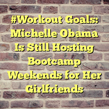 #Workout Goals: Michelle Obama Is Still Hosting Bootcamp Weekends for Her Girlfriends