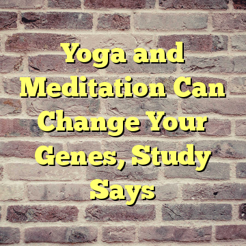 Yoga and Meditation Can Change Your Genes, Study Says