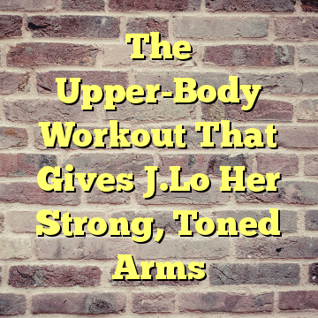 The Upper-Body Workout That Gives J.Lo Her Strong, Toned Arms