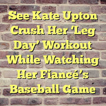See Kate Upton Crush Her ‘Leg Day’ Workout While Watching Her Fiancé’s Baseball Game