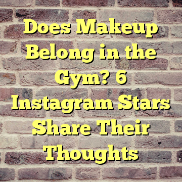 Does Makeup Belong in the Gym? 6 Instagram Stars Share Their Thoughts