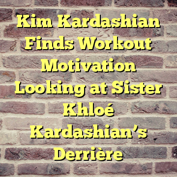 Kim Kardashian Finds Workout Motivation Looking at Sister Khloé Kardashian’s Derrière
