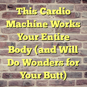 This Cardio Machine Works Your Entire Body (and Will Do Wonders for Your Butt)