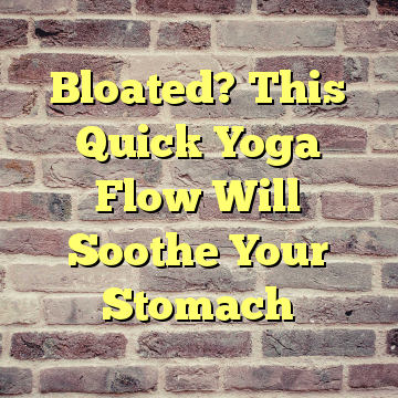 Bloated? This Quick Yoga Flow Will Soothe Your Stomach