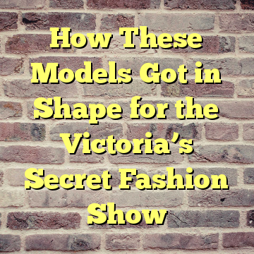 How These Models Got in Shape for the Victoria’s Secret Fashion Show