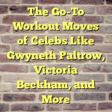 The Go-To Workout Moves of Celebs Like Gwyneth Paltrow, Victoria Beckham, and More