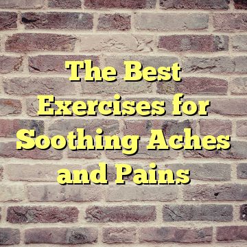 The Best Exercises for Soothing Aches and Pains