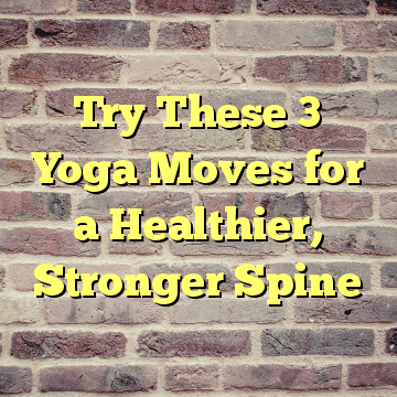 Try These 3 Yoga Moves for a Healthier, Stronger Spine