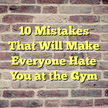 10 Mistakes That Will Make Everyone Hate You at the Gym