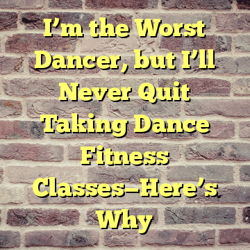 I’m the Worst Dancer, but I’ll Never Quit Taking Dance Fitness Classes—Here’s Why