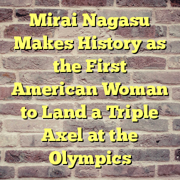 Mirai Nagasu Makes History as the First American Woman to Land a Triple Axel at the Olympics