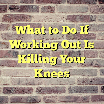 What to Do If Working Out Is Killing Your Knees