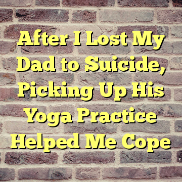 After I Lost My Dad to Suicide, Picking Up His Yoga Practice Helped Me Cope