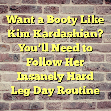 Want a Booty Like Kim Kardashian? You’ll Need to Follow Her Insanely Hard Leg Day Routine