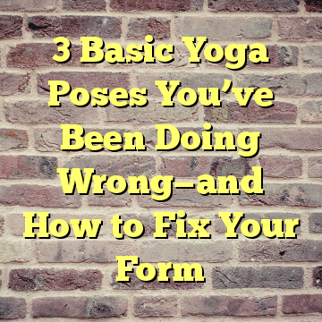 3 Basic Yoga Poses You’ve Been Doing Wrong—and How to Fix Your Form