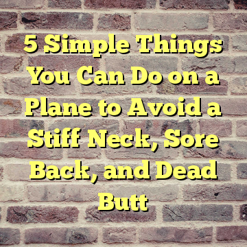 5 Simple Things You Can Do on a Plane to Avoid a Stiff Neck, Sore Back, and Dead Butt
