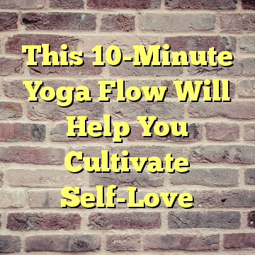 This 10-Minute Yoga Flow Will Help You Cultivate Self-Love