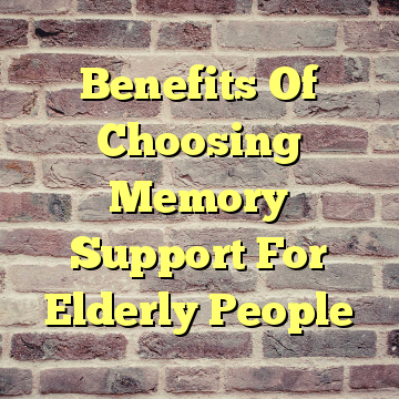 Benefits Of Choosing Memory Support For Elderly People