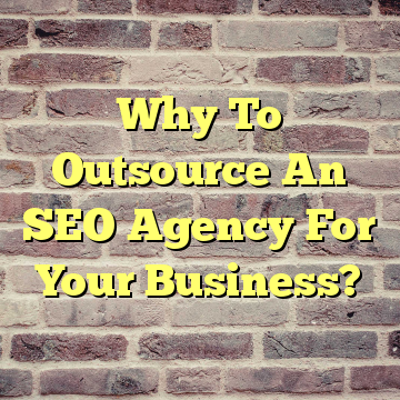 Why To Outsource An SEO Agency For Your Business?